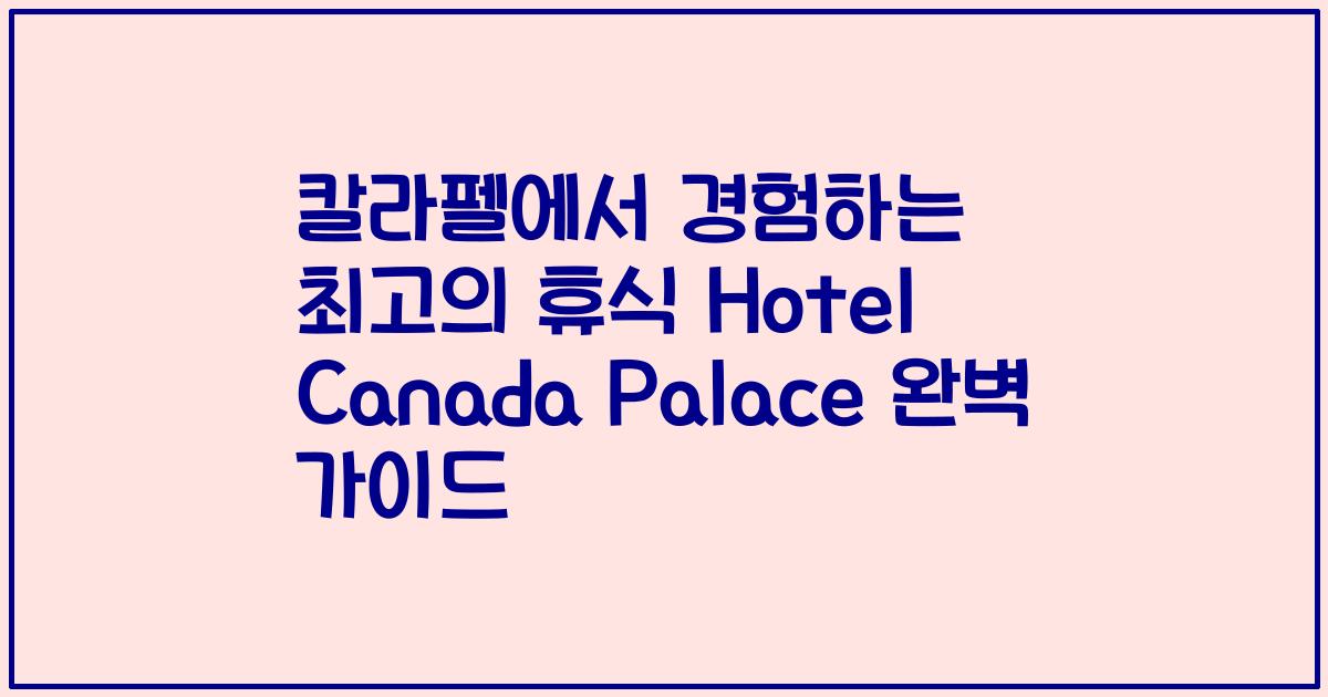 칼라펠에서 경험하는 최고의 휴식 Hotel Canada Palace 완벽 가이드
