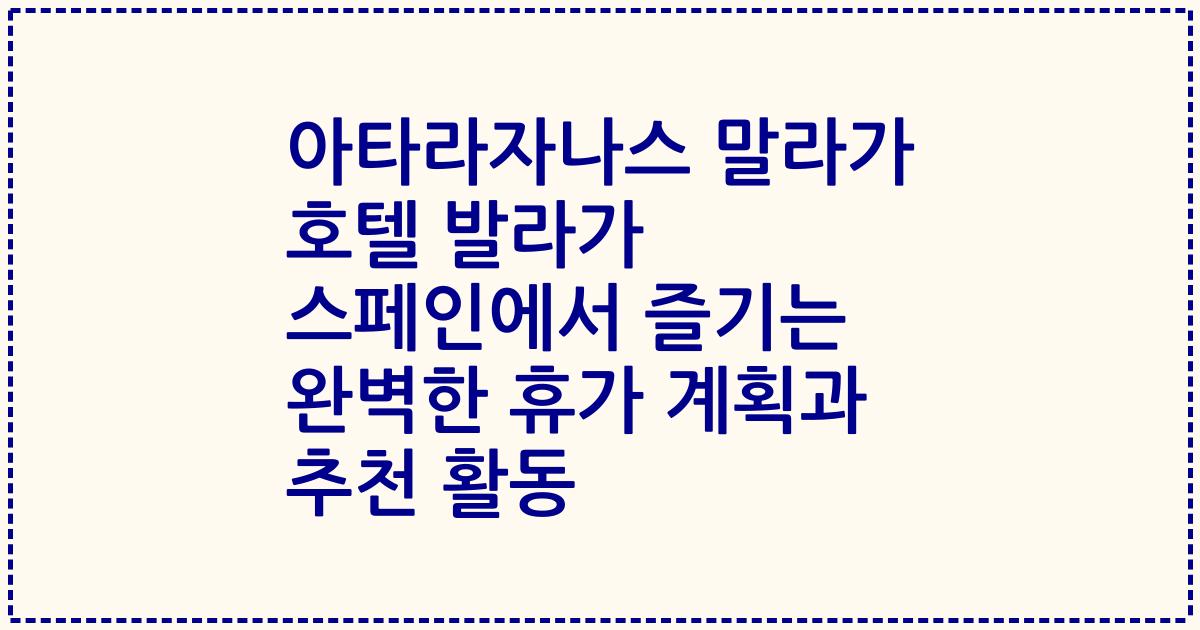 아타라자나스 말라가 호텔 발라가 스페인에서 즐기는 완벽한 휴가 계획과 추천 활동