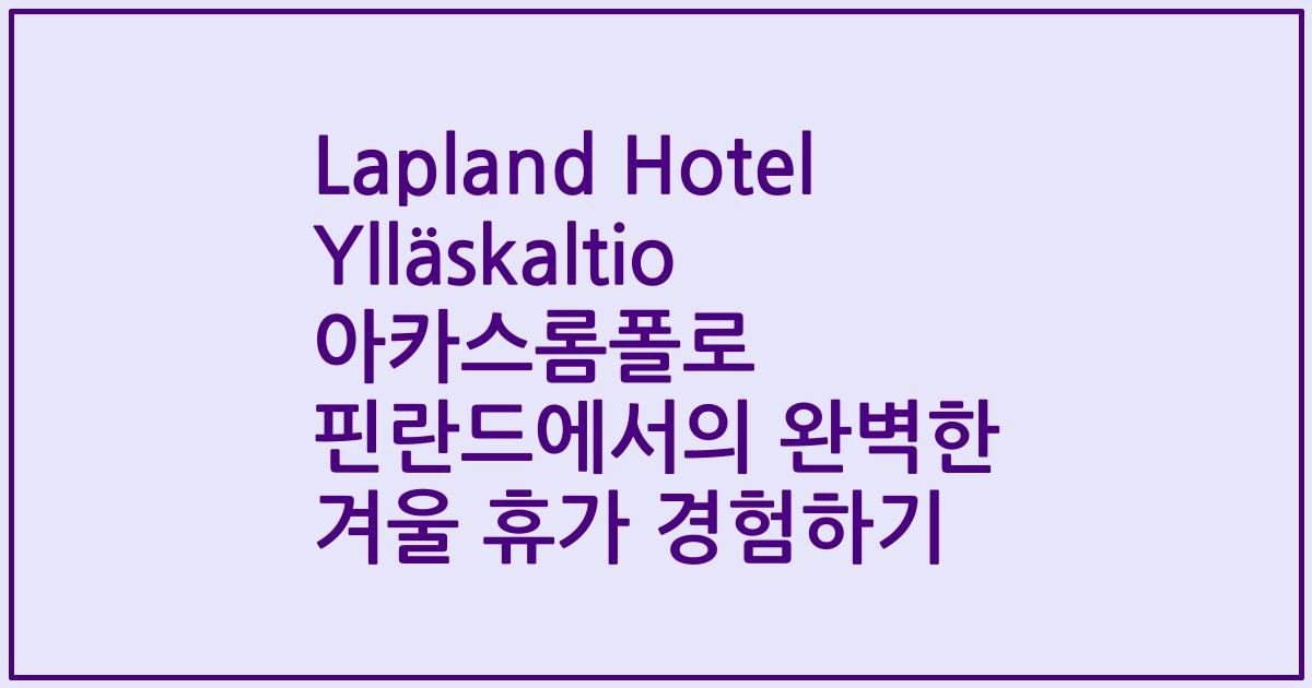 Lapland Hotel Ylläskaltio 아카스롬폴로 핀란드에서의 완벽한 겨울 휴가 경험하기