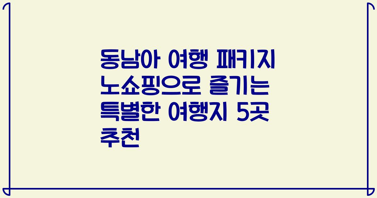 동남아 여행 패키지 노쇼핑으로 즐기는 특별한 여행지 5곳 추천
