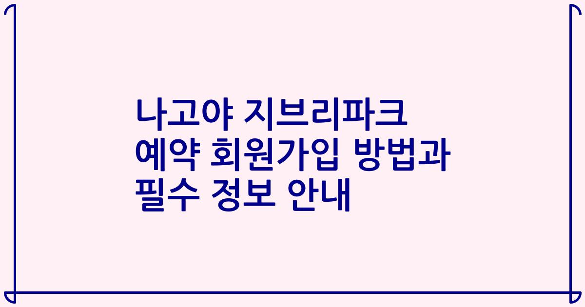 나고야 지브리파크 예약 회원가입 방법과 필수 정보 안내