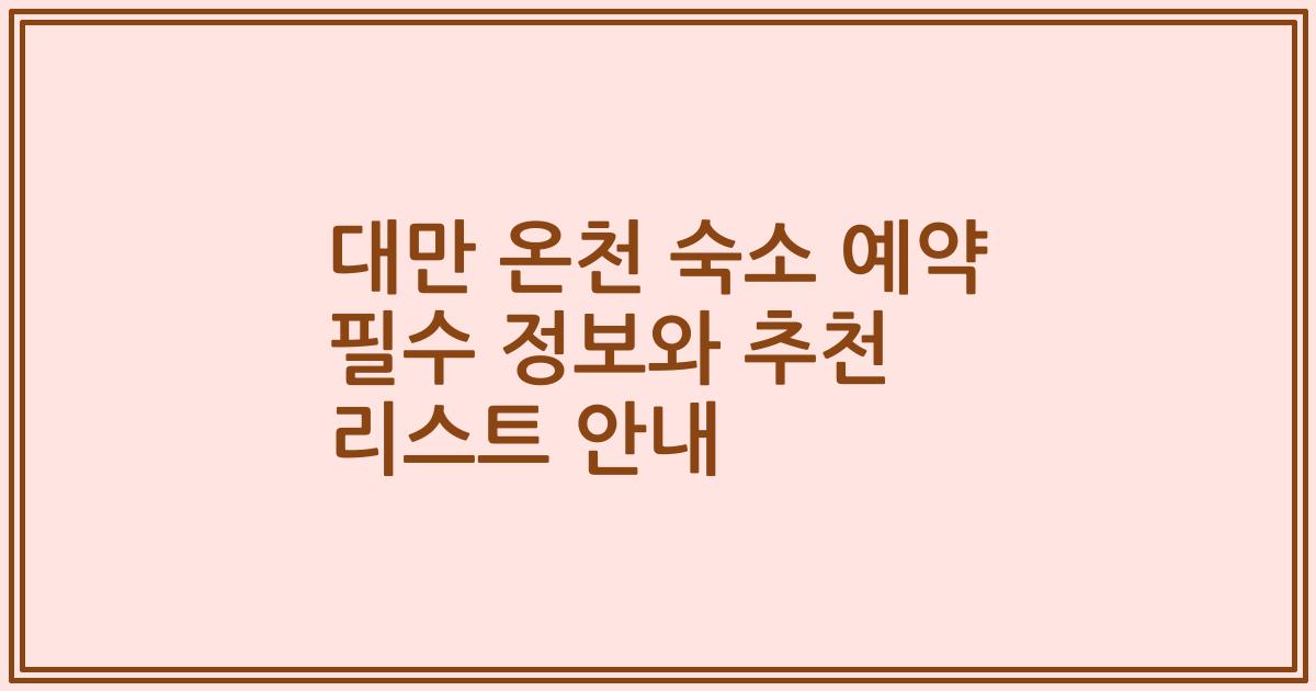 대만 온천 숙소 예약 필수 정보와 추천 리스트 안내