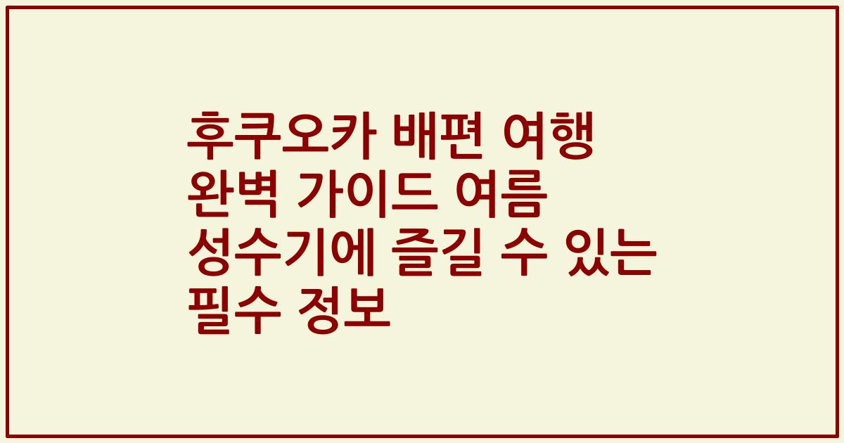 후쿠오카 배편 여행 완벽 가이드 여름 성수기에 즐길 수 있는 필수 정보