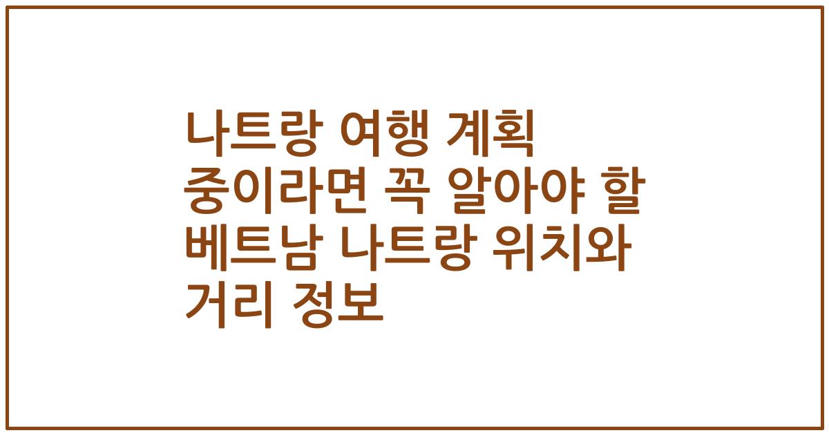 나트랑 여행 계획 중이라면 꼭 알아야 할 베트남 나트랑 위치와 거리 정보