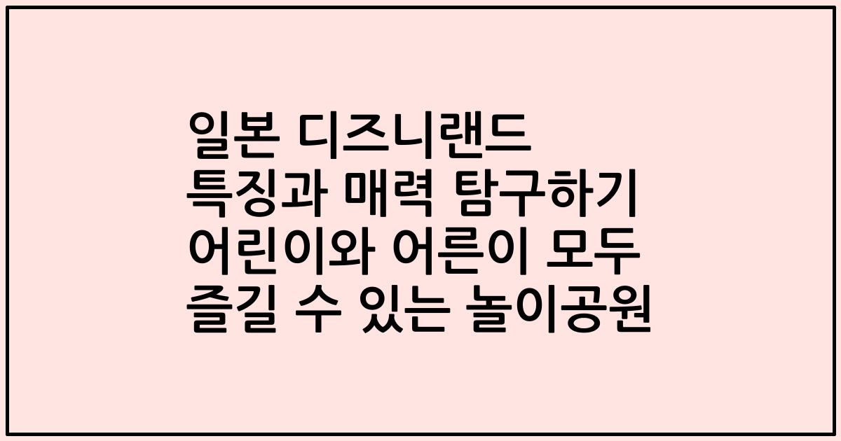 일본 디즈니랜드 특징과 매력 탐구하기 어린이와 어른이 모두 즐길 수 있는 놀이공원
