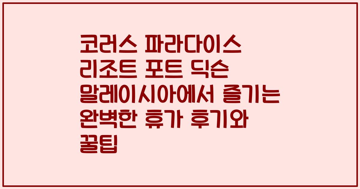 코러스 파라다이스 리조트 포트 딕슨 말레이시아에서 즐기는 완벽한 휴가 후기와 꿀팁