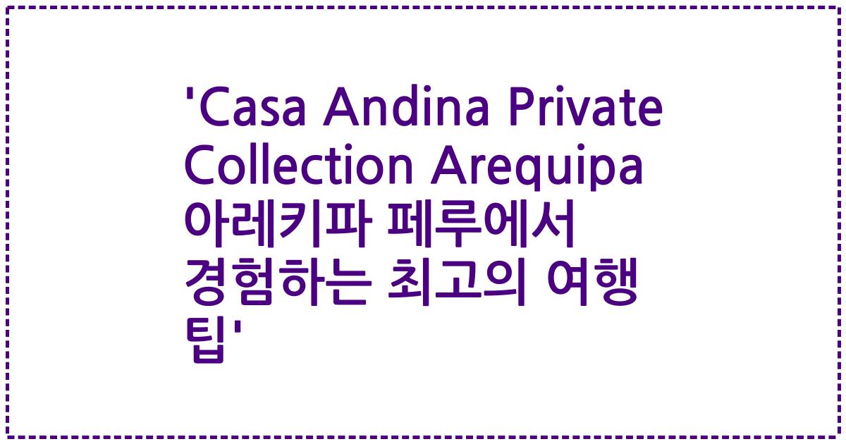 'Casa Andina Private Collection Arequipa 아레키파 페루에서 경험하는 최고의 여행 팁'