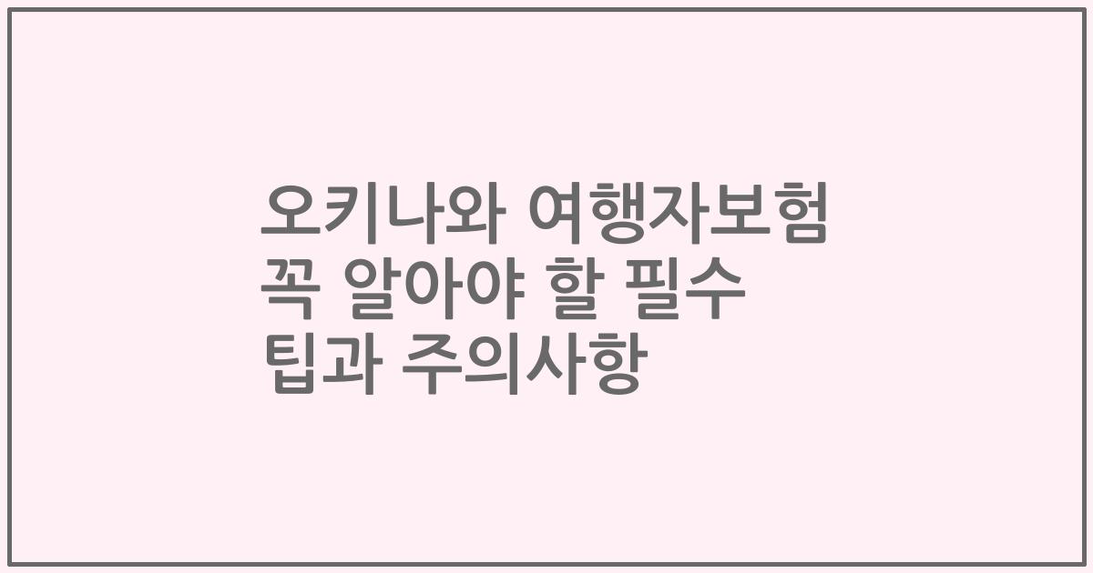 오키나와 여행자보험 꼭 알아야 할 필수 팁과 주의사항
