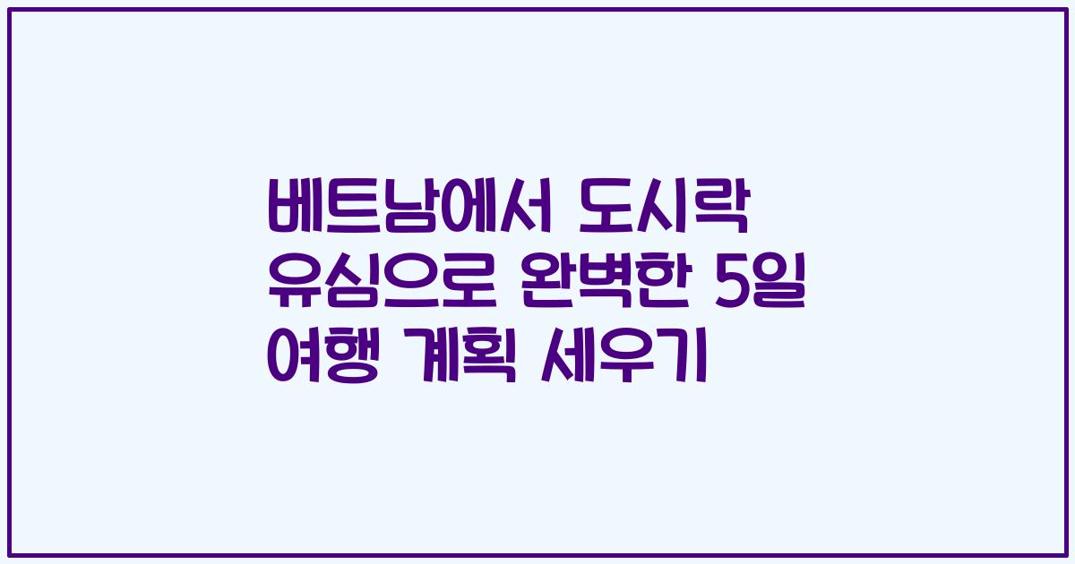 베트남에서 도시락 유심으로 완벽한 5일 여행 계획 세우기