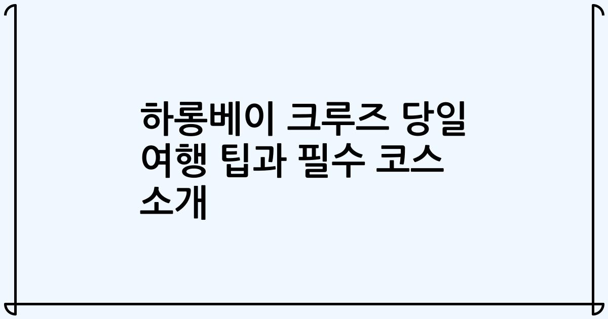 하롱베이 크루즈 당일 여행 팁과 필수 코스 소개