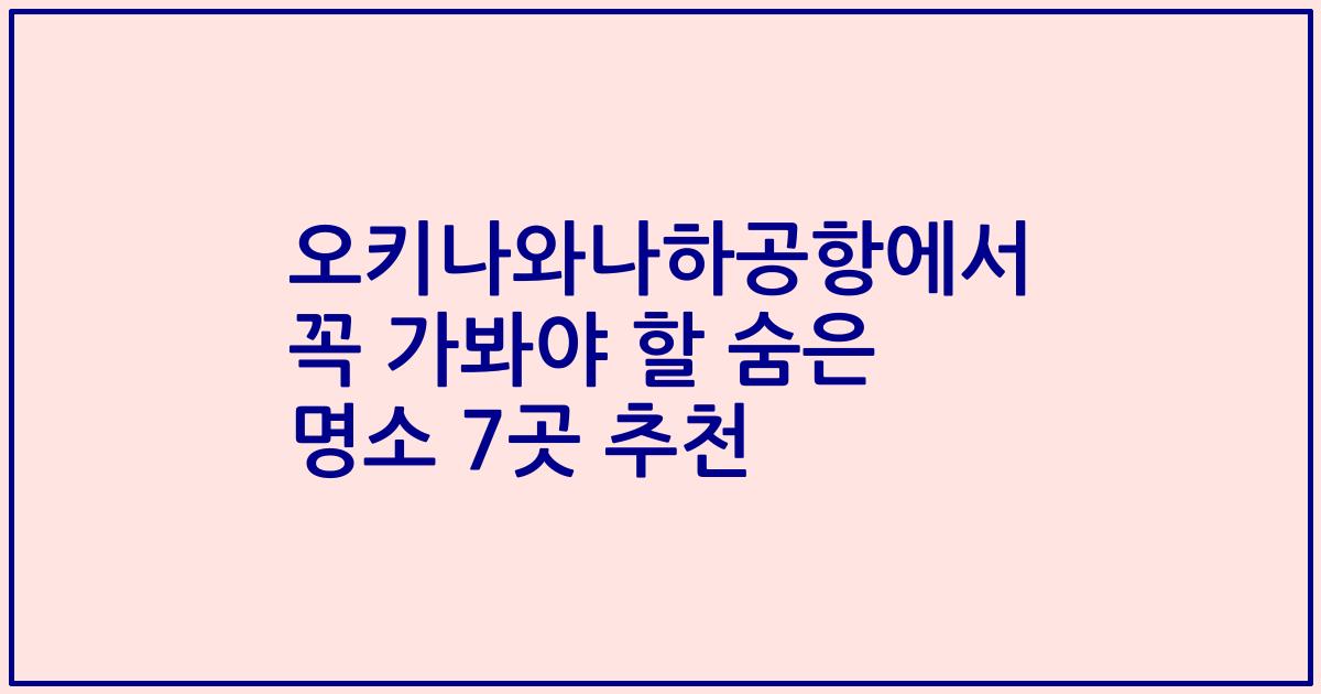 오키나와나하공항에서 꼭 가봐야 할 숨은 명소 7곳 추천