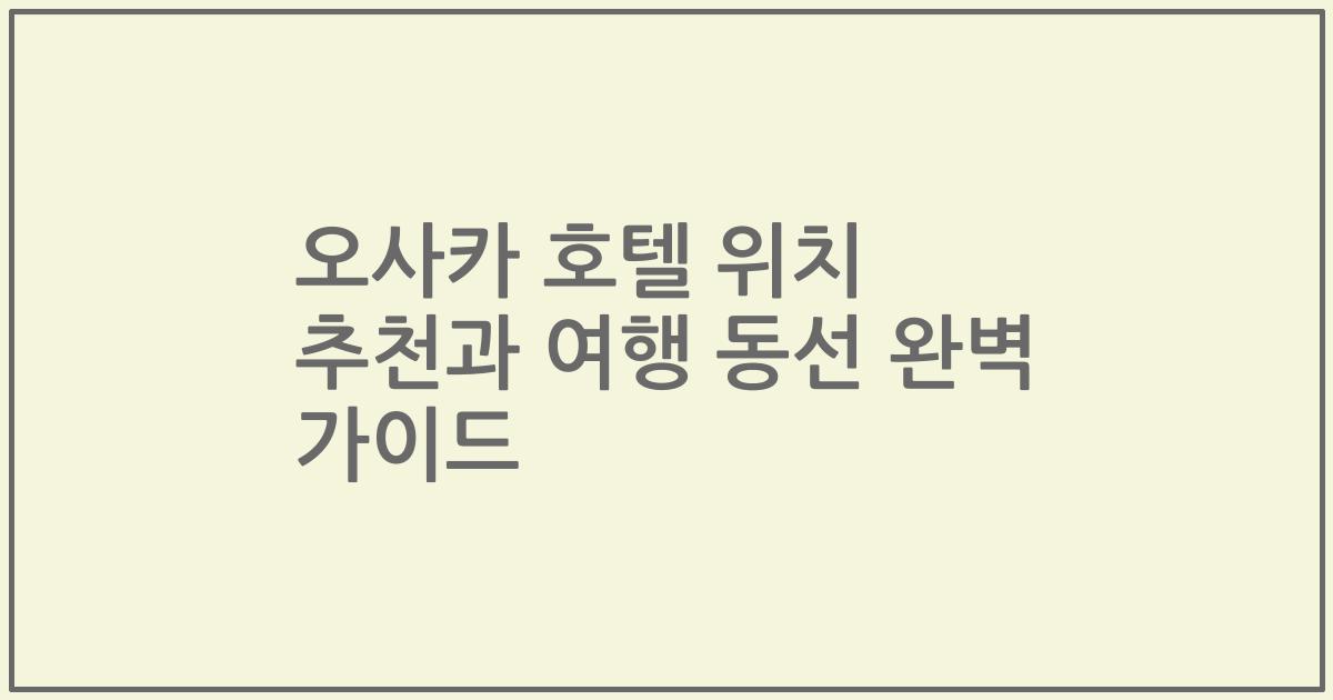 오사카 호텔 위치 추천과 여행 동선 완벽 가이드