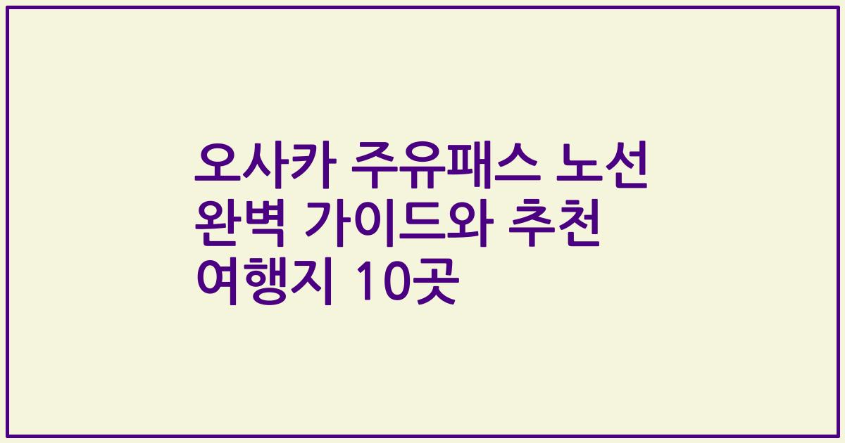 오사카 주유패스 노선 완벽 가이드와 추천 여행지 10곳