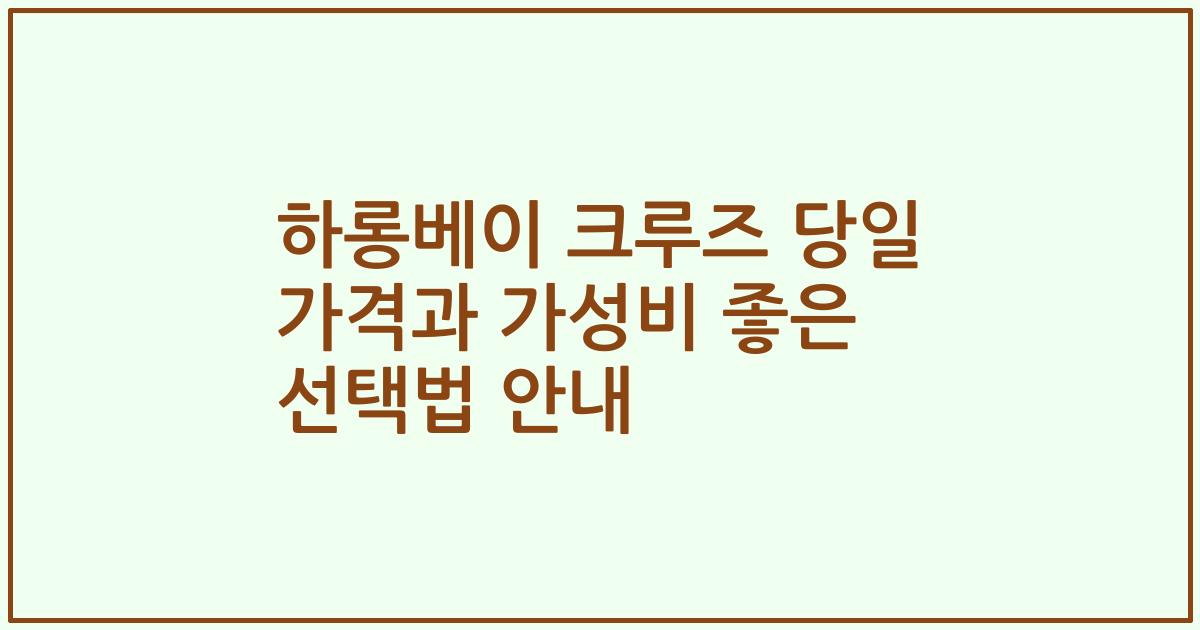 하롱베이 크루즈 당일 가격과 가성비 좋은 선택법 안내