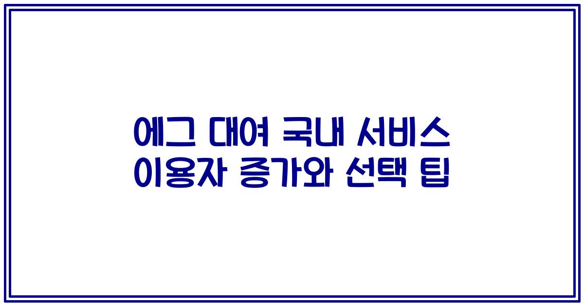 에그 대여 국내 서비스 이용자 증가와 선택 팁
