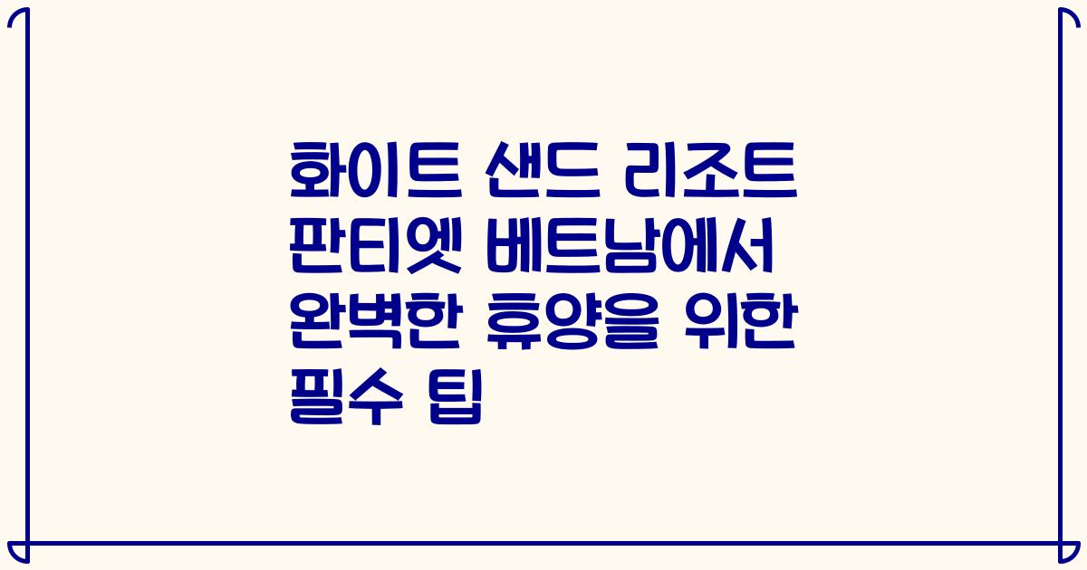 화이트 샌드 리조트 판티엣 베트남에서 완벽한 휴양을 위한 필수 팁