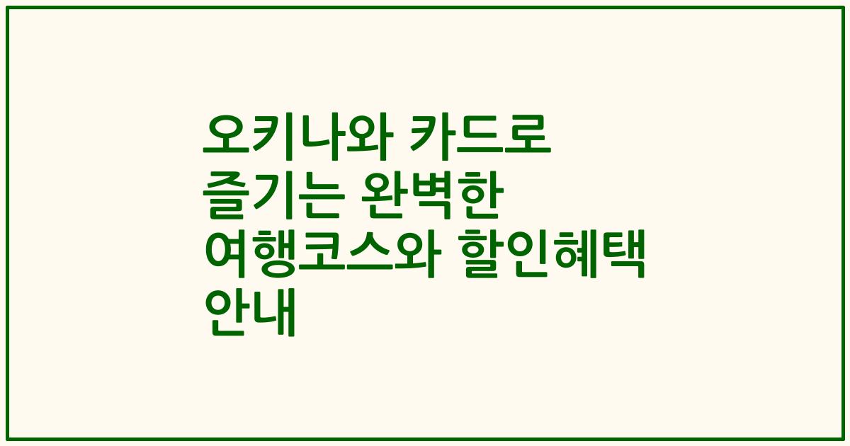 오키나와 카드로 즐기는 완벽한 여행코스와 할인혜택 안내