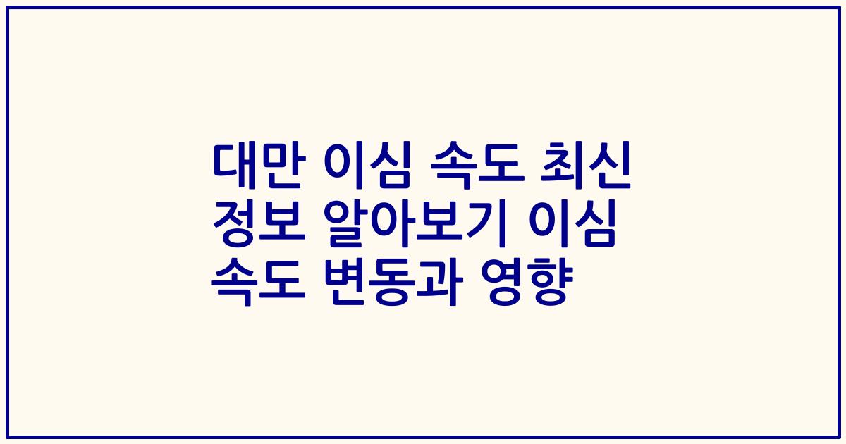 대만 이심 속도 최신 정보 알아보기 이심 속도 변동과 영향
