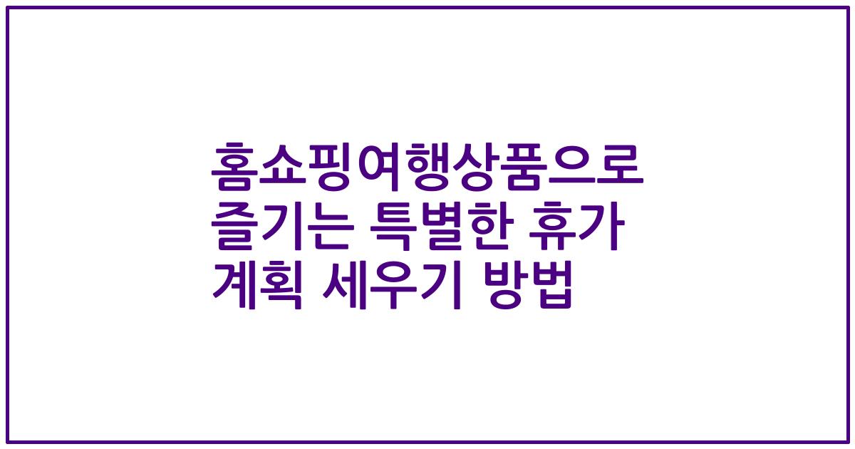 홈쇼핑여행상품으로 즐기는 특별한 휴가 계획 세우기 방법