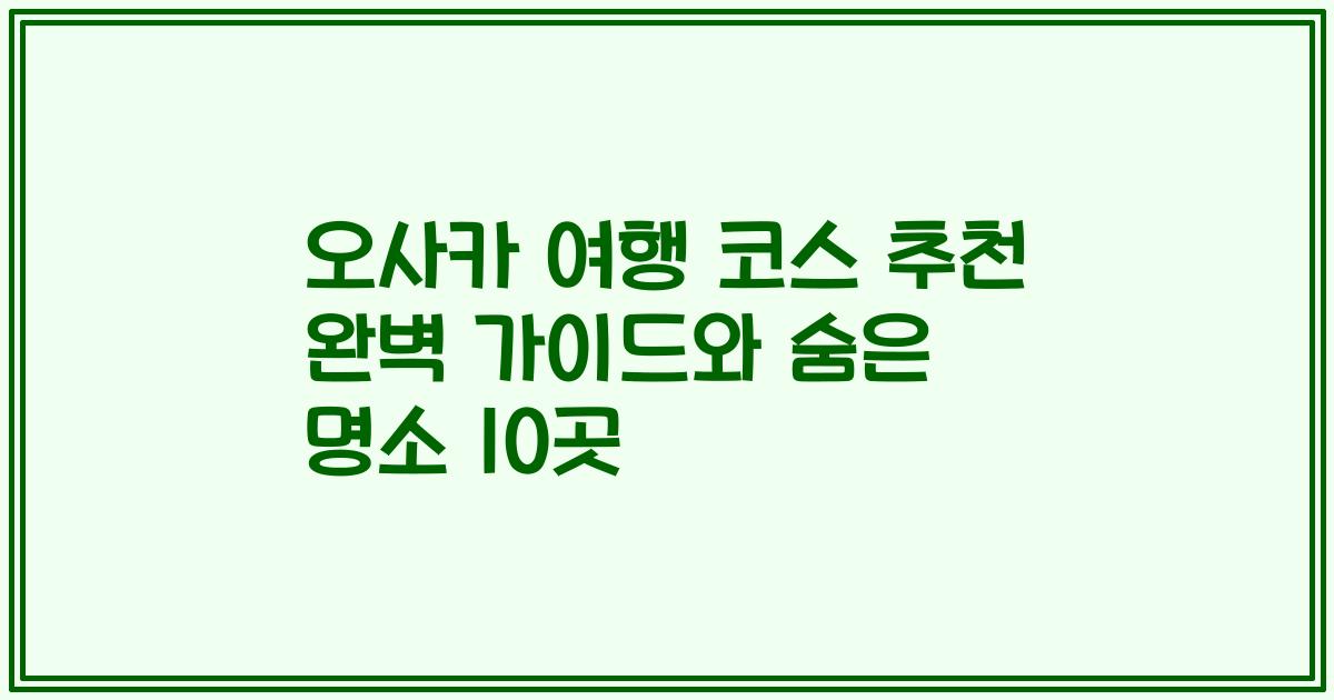 오사카 여행 코스 추천 완벽 가이드와 숨은 명소 10곳