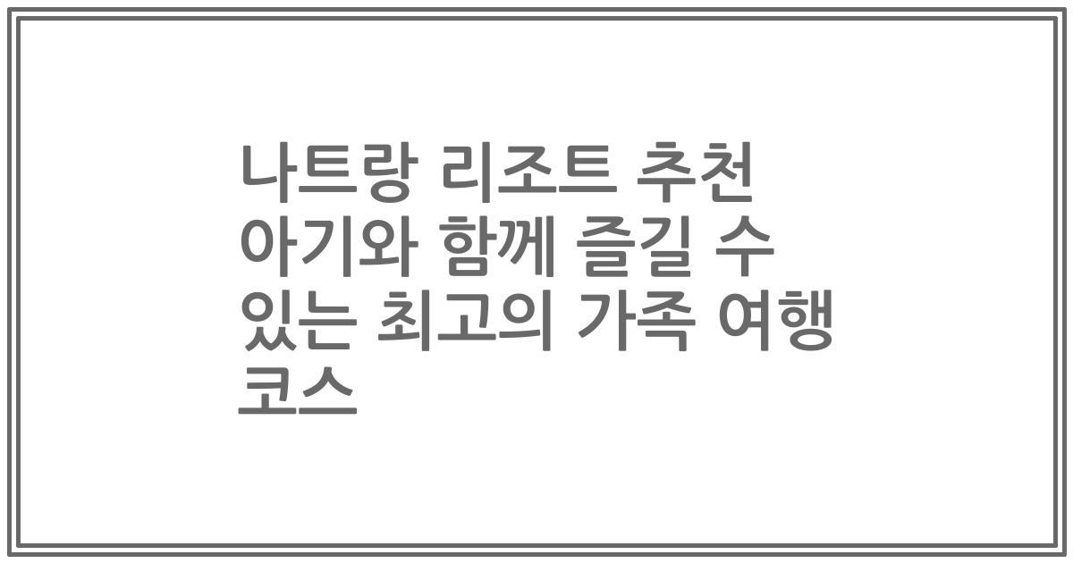 나트랑 리조트 추천 아기와 함께 즐길 수 있는 최고의 가족 여행 코스