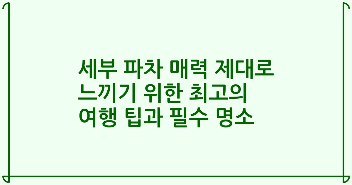 세부 파차 매력 제대로 느끼기 위한 최고의 여행 팁과 필수 명소