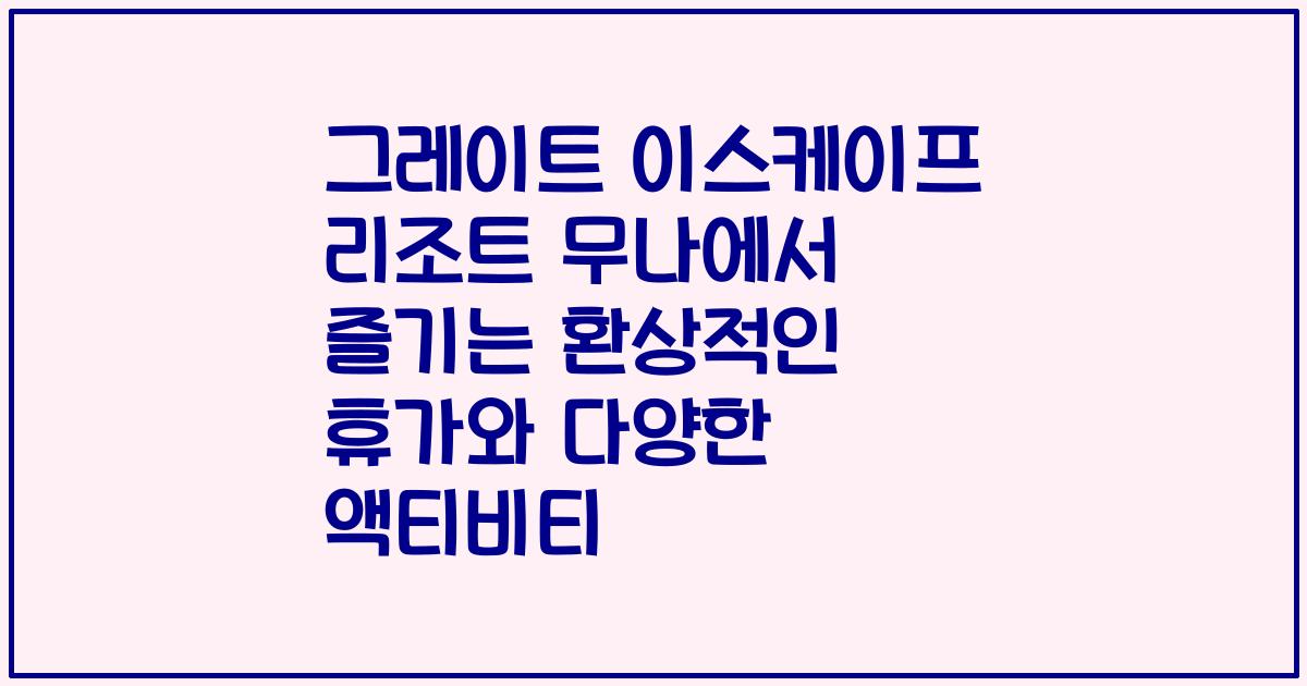 그레이트 이스케이프 리조트 무나에서 즐기는 환상적인 휴가와 다양한 액티비티