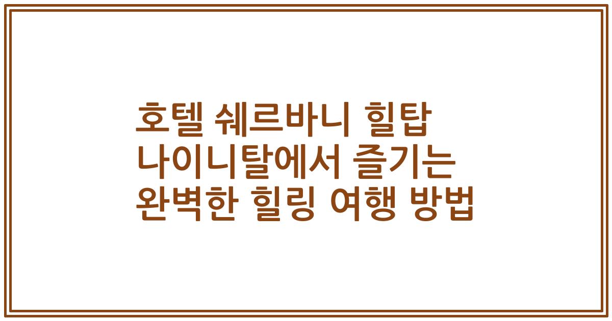 호텔 쉐르바니 힐탑 나이니탈에서 즐기는 완벽한 힐링 여행 방법