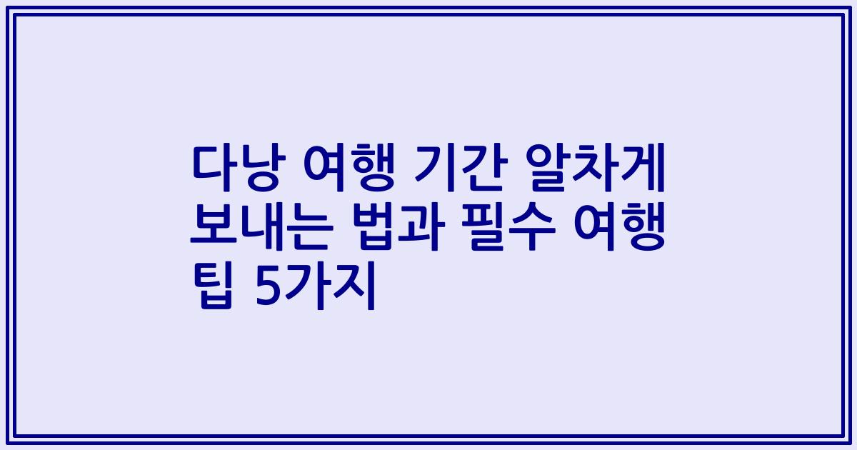 다낭 여행 기간 알차게 보내는 법과 필수 여행 팁 5가지