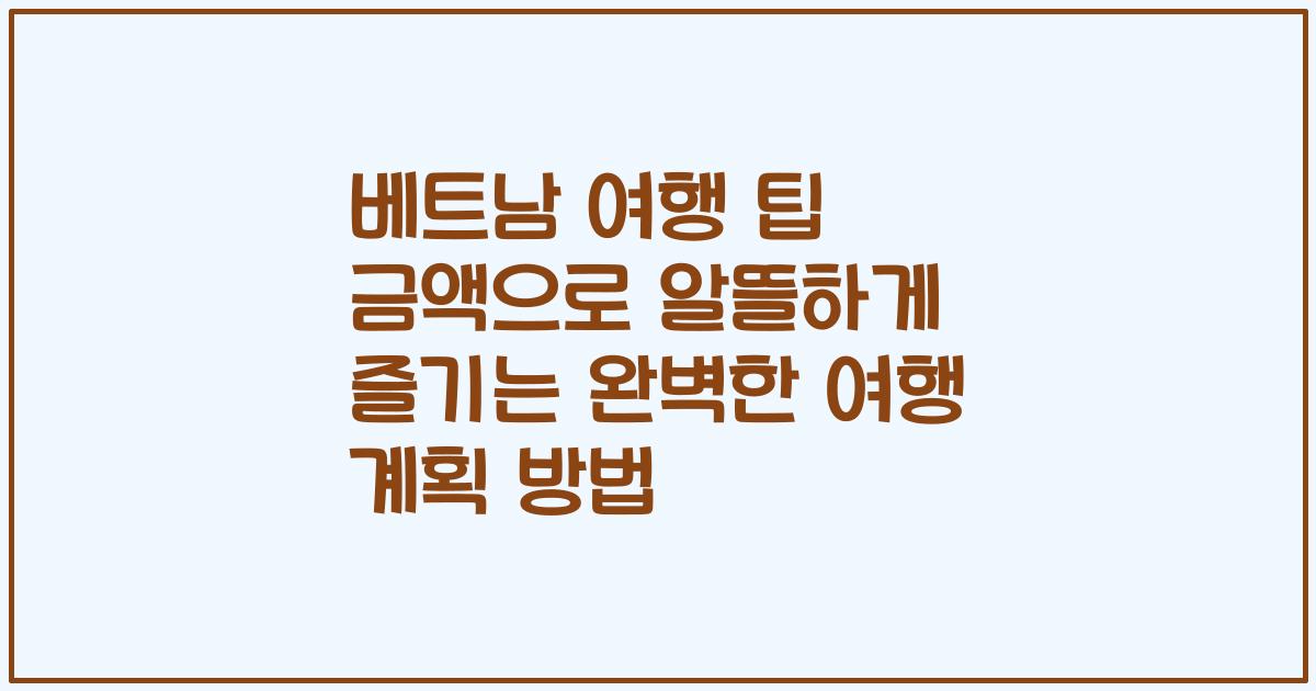 베트남 여행 팁 금액으로 알뜰하게 즐기는 완벽한 여행 계획 방법