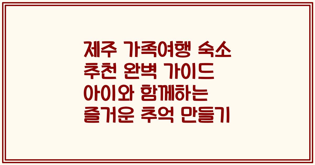 제주 가족여행 숙소 추천 완벽 가이드 아이와 함께하는 즐거운 추억 만들기
