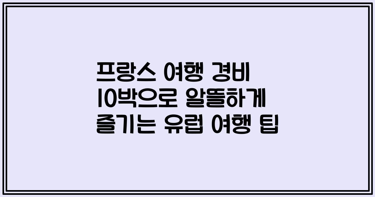 프랑스 여행 경비 10박으로 알뜰하게 즐기는 유럽 여행 팁