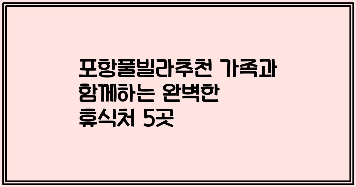 포항풀빌라추천 가족과 함께하는 완벽한 휴식처 5곳