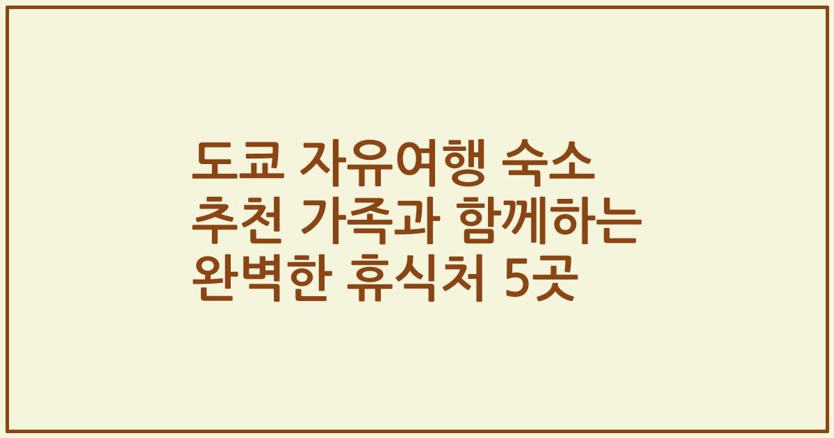 도쿄 자유여행 숙소 추천 가족과 함께하는 완벽한 휴식처 5곳