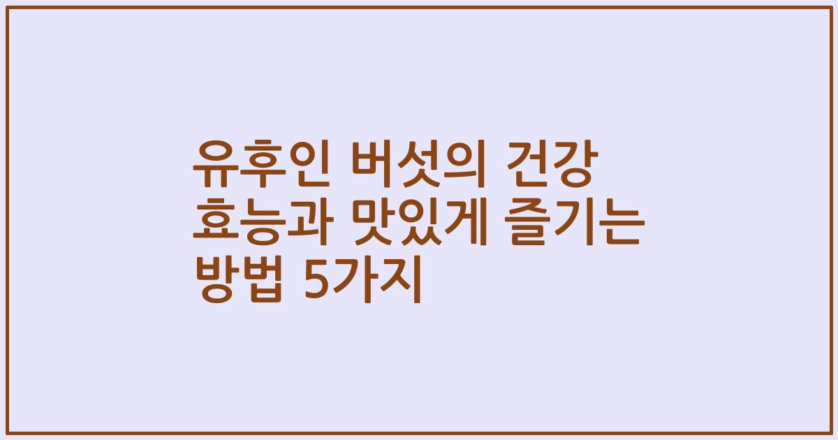 유후인 버섯의 건강 효능과 맛있게 즐기는 방법 5가지