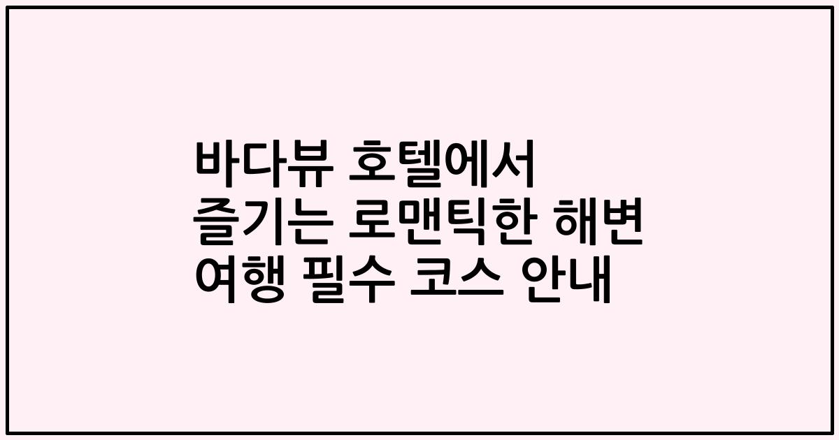 바다뷰 호텔에서 즐기는 로맨틱한 해변 여행 필수 코스 안내