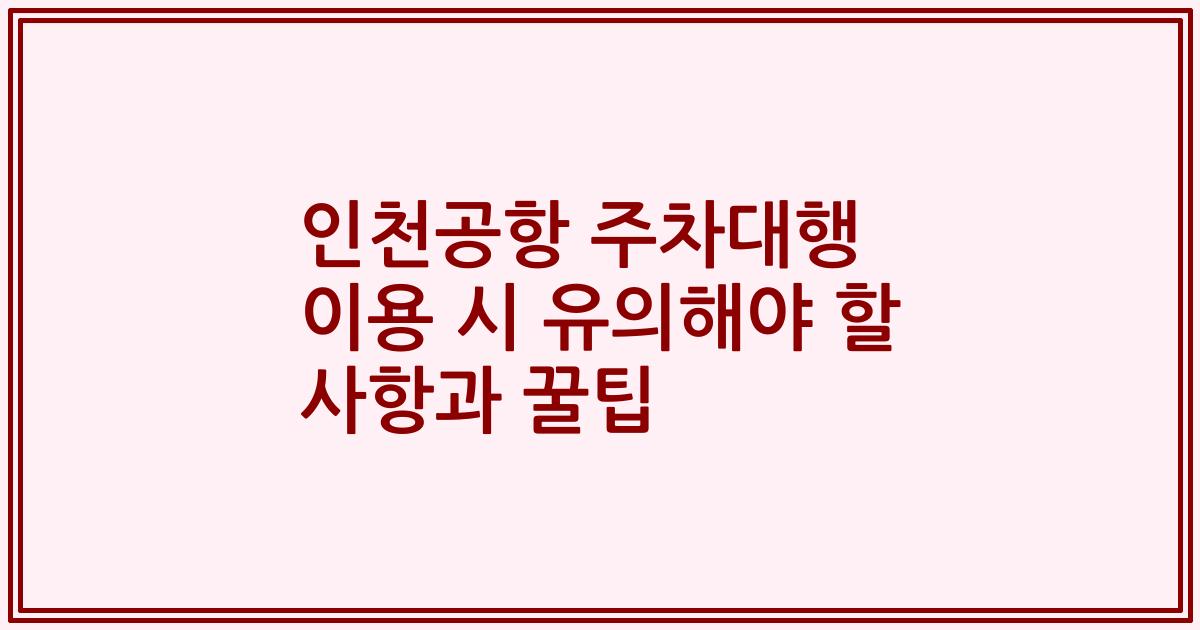 인천공항 주차대행 이용 시 유의해야 할 사항과 꿀팁