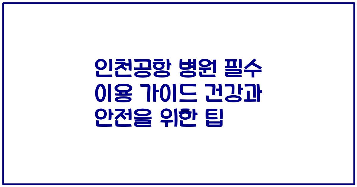 인천공항 병원 필수 이용 가이드 건강과 안전을 위한 팁