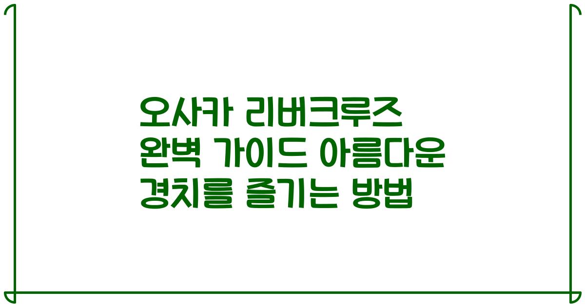 오사카 리버크루즈 완벽 가이드 아름다운 경치를 즐기는 방법