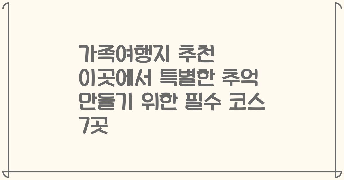 가족여행지 추천 이곳에서 특별한 추억 만들기 위한 필수 코스 7곳
