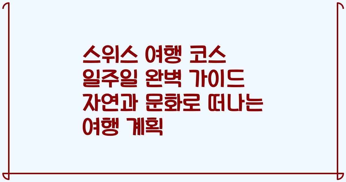 스위스 여행 코스 일주일 완벽 가이드 자연과 문화로 떠나는 여행 계획