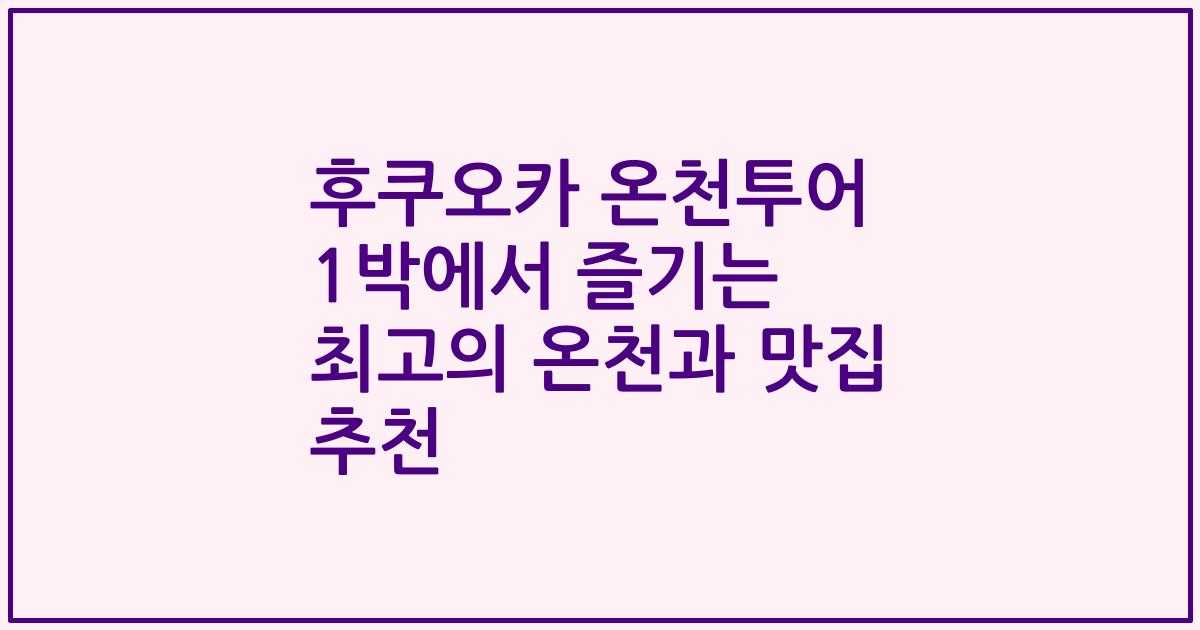 후쿠오카 온천투어 1박에서 즐기는 최고의 온천과 맛집 추천