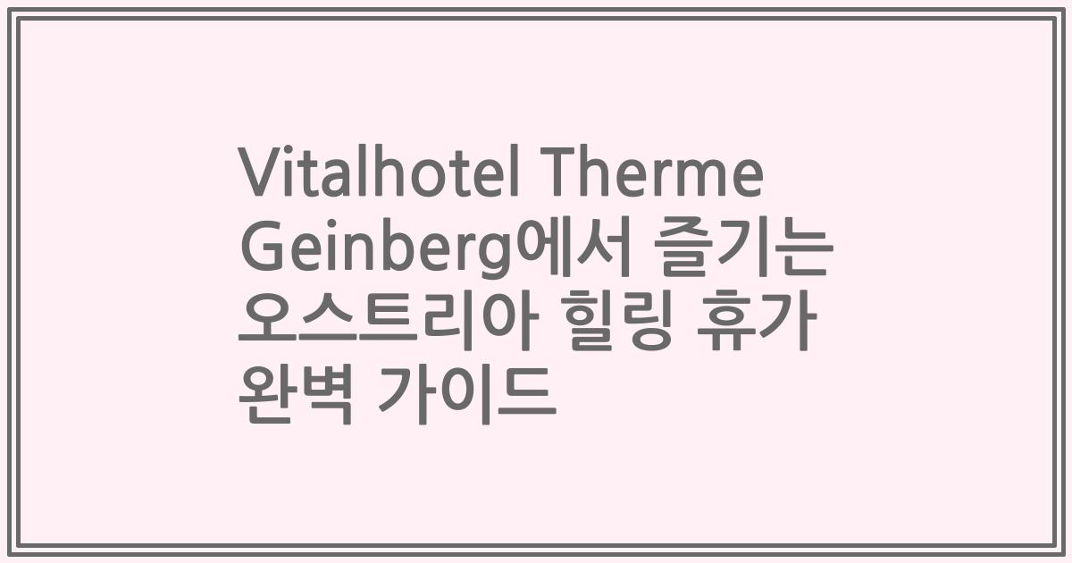 Vitalhotel Therme Geinberg에서 즐기는 오스트리아 힐링 휴가 완벽 가이드