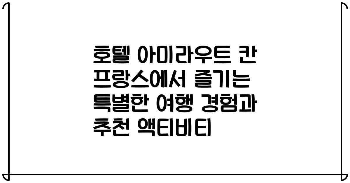호텔 아미라우트 칸 프랑스에서 즐기는 특별한 여행 경험과 추천 액티비티