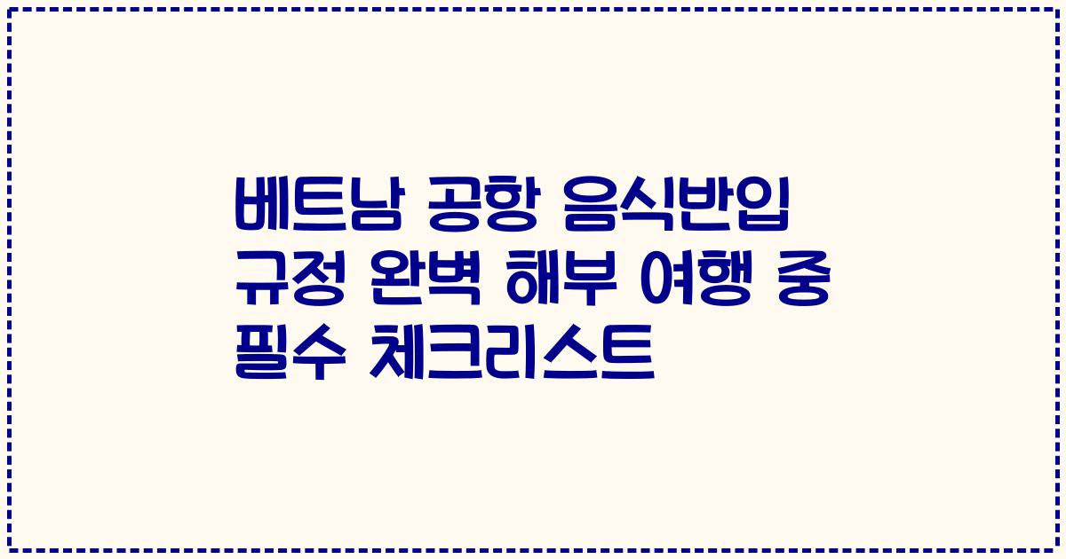 베트남 공항 음식반입 규정 완벽 해부 여행 중 필수 체크리스트