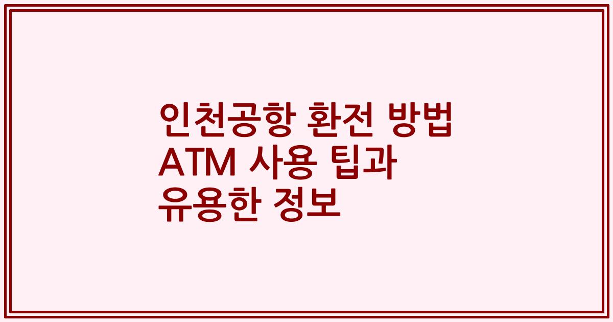 인천공항 환전 방법 ATM 사용 팁과 유용한 정보