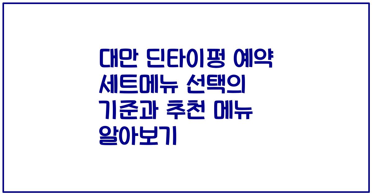 대만 딘타이펑 예약 세트메뉴 선택의 기준과 추천 메뉴 알아보기
