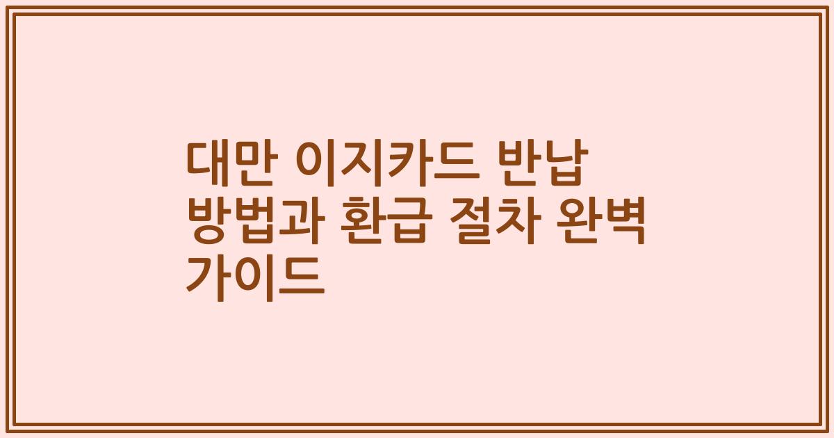 대만 이지카드 반납 방법과 환급 절차 완벽 가이드