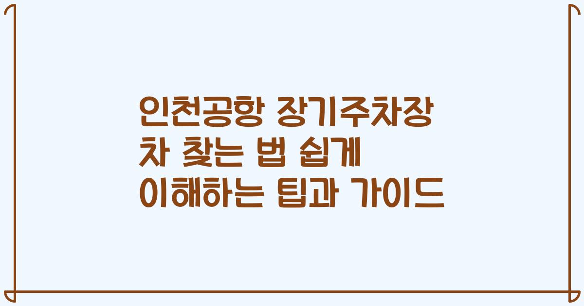 인천공항 장기주차장 차 찾는 법 쉽게 이해하는 팁과 가이드