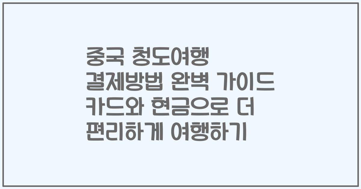 중국 청도여행 결제방법 완벽 가이드 카드와 현금으로 더 편리하게 여행하기
